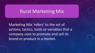 Rural Marketing Mix
Marketing Mix ‘refers’ to the set of
actions, tactics, tools or variables that a
company uses to promote and sell its
brand or product in a market.
 