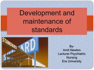 Development and
maintenance of
standards
By-
Amit Newton
Lecturer Psychiatric
Nursing
Era University
 