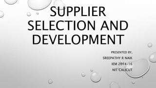 SUPPLIER
SELECTION AND
DEVELOPMENT
PRESENTED BY,
SREEPATHY R NAIK
IEM 2014-16
NIT CALICUT
1
 