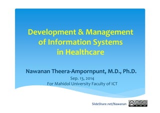 Development & Management 
of Information Systems 
in Healthcare 
Nawanan Theera‐Ampornpunt, M.D., Ph.D. 
Sep. 13, 2014 
For Mahidol University Faculty of ICT 
SlideShare.net/Nawanan 
 