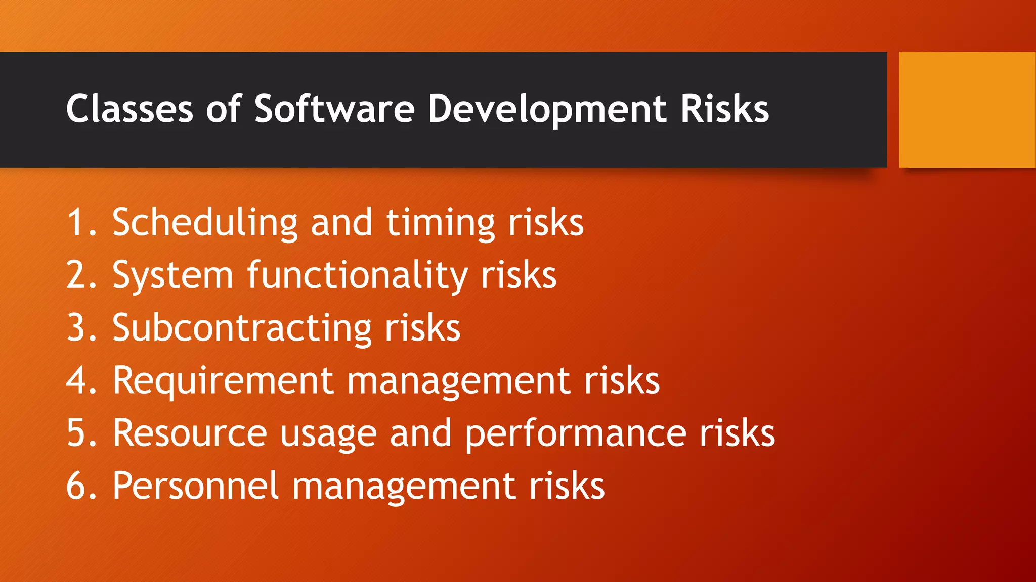 Classes of Software Development Risks
1. Scheduling and timing risks
2. System functionality risks
3. Subcontracting risks
4. Requirement management risks
5. Resource usage and performance risks
6. Personnel management risks
 