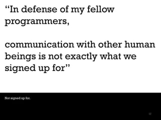“In defense of my fellow
programmers,
communication with other human
beings is not exactly what we
signed up for”
Not sign...