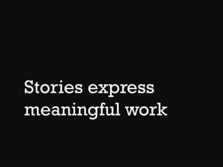 Stories express
meaningful work
 