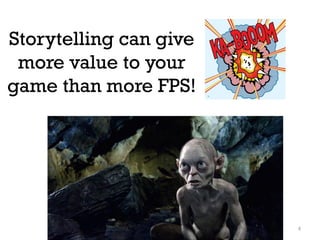 4
Storytelling can give
more value to your
game than more FPS!
 