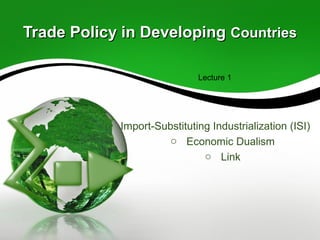 Trade Policy in DevelopingTrade Policy in Developing CountriesCountries
o Import-Substituting Industrialization (ISI)
o Economic Dualism
o Link
Lecture 1
 