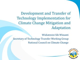 Development and Transfer of
Technology Implementation for
Climate Change Mitigation and
Adaptation
Widiatmini Sih Winanti
Secretary of Technology Transfer Working Group
National Council on Climate Change
 
