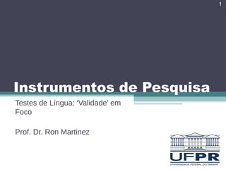 Instrumentos de Pesquisa
Testes de Língua: ‘Validade’ em
Foco
Prof. Dr. Ron Martinez
1
 