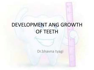 DEVELOPMENT ANG GROWTH
OF TEETH
Dr.bhavna tyagi
 
