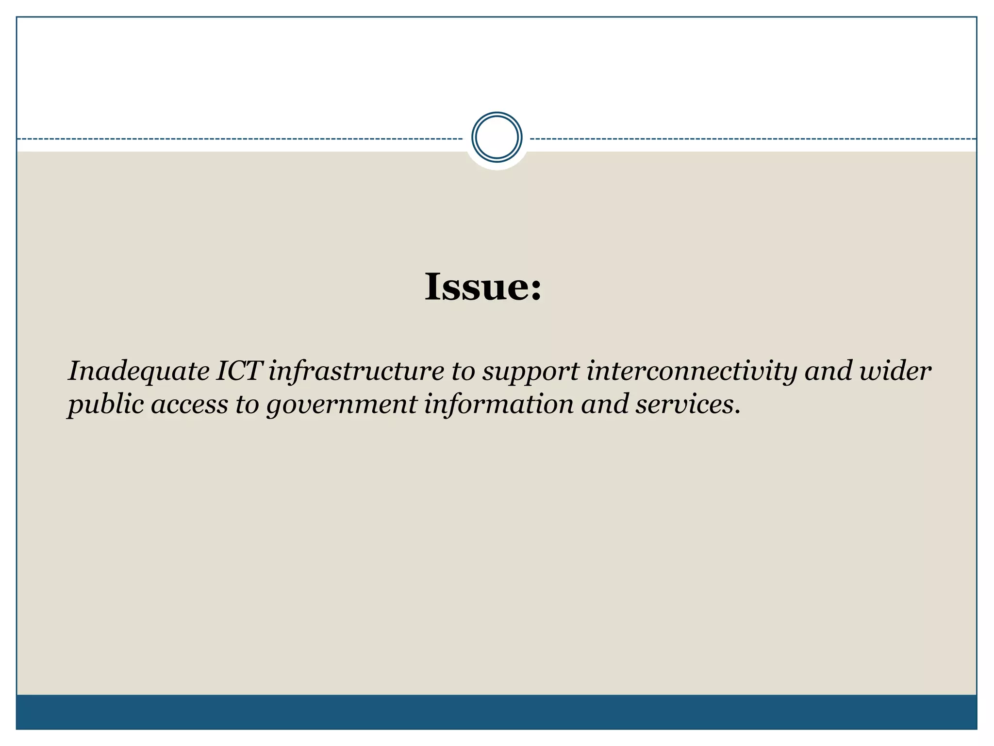 Issue:

Inadequate ICT infrastructure to support interconnectivity and wider
public access to government information and services.
 