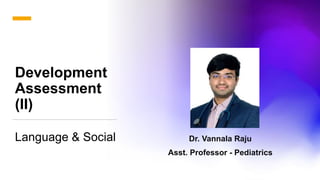 Development
Assessment
(II)
Language & Social Dr. Vannala Raju
Asst. Professor - Pediatrics
 