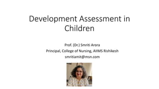 Development Assessment in
Children
Prof. (Dr.) Smriti Arora
Principal, College of Nursing, AIIMS Rishikesh
smritiamit@msn.com
 