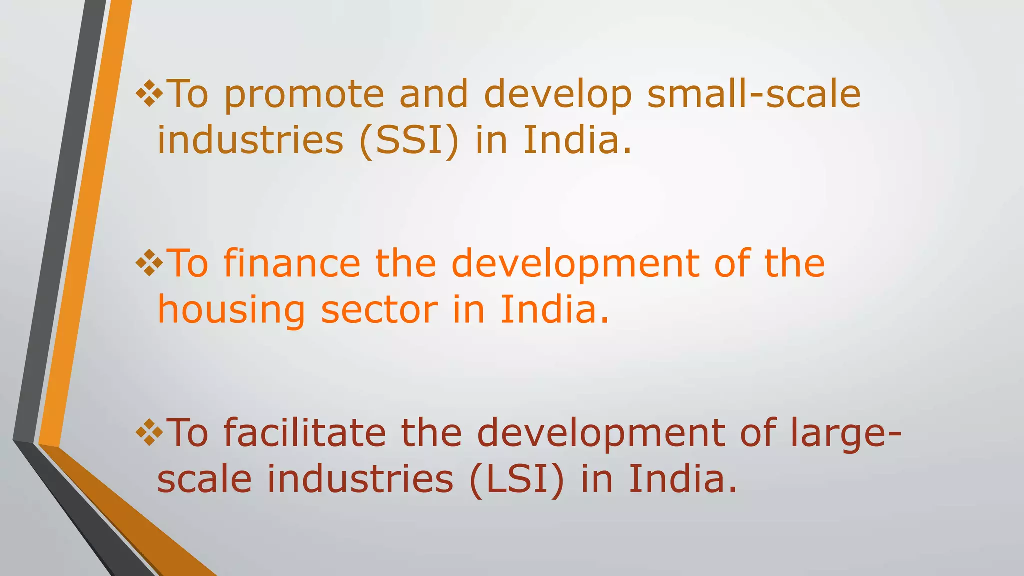 To promote and develop small-scale
industries (SSI) in India.
To finance the development of the
housing sector in India.
To facilitate the development of large-
scale industries (LSI) in India.
 