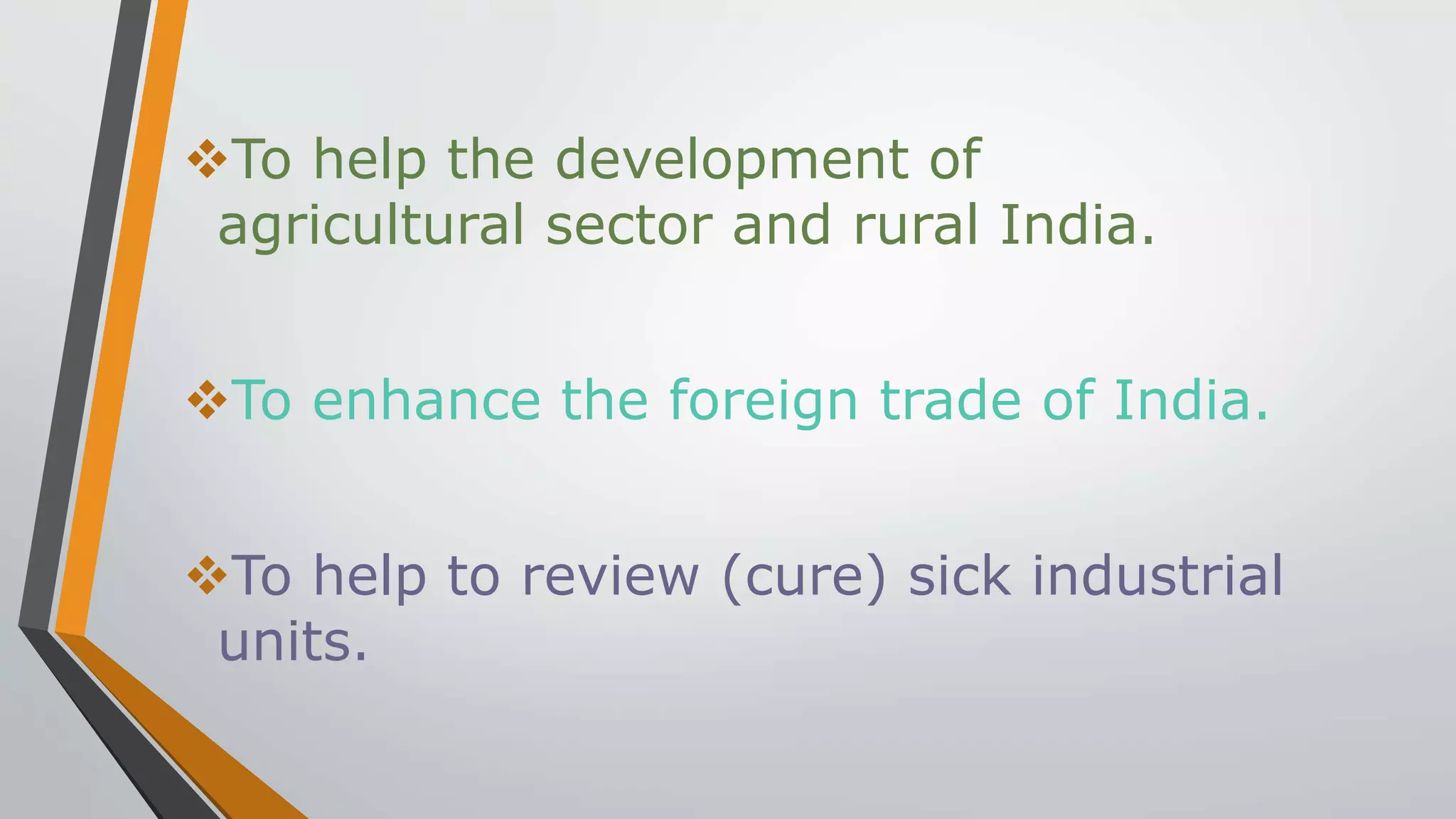 To help the development of
agricultural sector and rural India.
To enhance the foreign trade of India.
To help to review (cure) sick industrial
units.
 