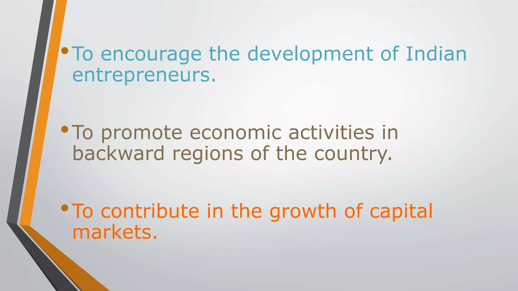 •To encourage the development of Indian
entrepreneurs.
•To promote economic activities in
backward regions of the country.
•To contribute in the growth of capital
markets.
 