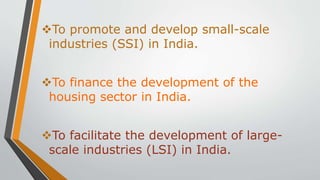 To promote and develop small-scale
industries (SSI) in India.
To finance the development of the
housing sector in India.
To facilitate the development of large-
scale industries (LSI) in India.
 