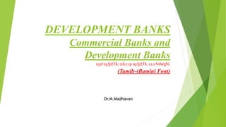 DEVELOPMENT BANKS
Commercial Banks and
Development Banks
tzpf tq;fpf;Fk; tsh;r;rp tq;fpf;Fk; cs;sNtWghL
(Tamil)-(Bamini Font)
Dr.M.Madhavan
 