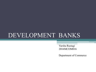 DEVELOPMENT BANKS
Varsha Rustagi
2016MCOM016
Department of Commerce
 