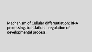 Mechanism of Cellular differentiation: RNA
processing, translational regulation of
developmental process.
 