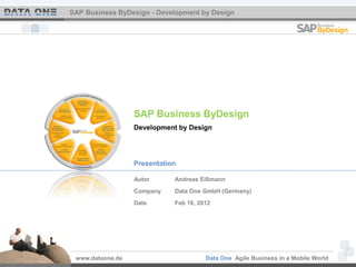 SAP Business ByDesign - Development by Design




                  SAP Business ByDesign
                  Development by Design




                  Presentation

                  Autor      Andreas Eißmann
                  Company    Data One GmbH (Germany)
                  Date       Feb 16, 2012




 www.dataone.de                        Data One Agile Business in a Mobile World
 