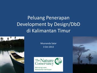 Peluang Penerapan
Development by Design/DbD
di Kalimantan Timur
Musnanda Satar
3 Oct 2013

 