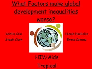 What Factors make global development inequalities worse ? HIV/Aids Tropical Diseases Caitlin Cole Steph Clark Nicola Hoolickin Emma Conway 