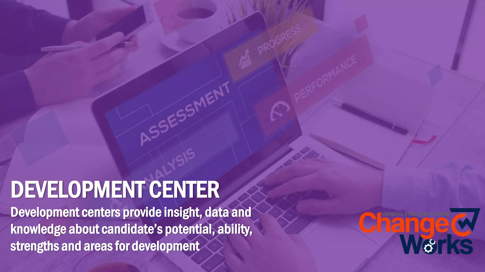 DEVELOPMENT CENTER
Development centers provide insight, data and
knowledge about candidate’s potential, ability,
strengths and areas for development
 