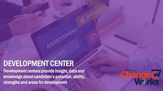 DEVELOPMENT CENTER
Development centers provide insight, data and
knowledge about candidate’s potential, ability,
strengths and areas for development
 