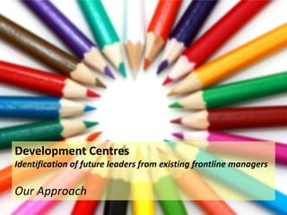 Development Centres
Identification of future leaders from existing frontline managers
Our Approach
 