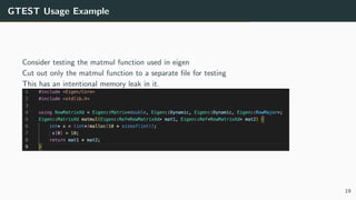 GTEST Usage Example
Consider testing the matmul function used in eigen
Cut out only the matmul function to a separate ﬁle for testing
This has an intentional memory leak in it.
19
 