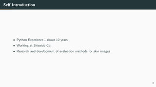 Self Introduction
• Python Experience：about 10 years
• Working at Shiseido Co.
• Research and development of evaluation methods for skin images
2
 
