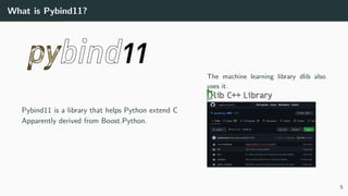 What is Pybind11?
Pybind11 is a library that helps Python extend C
Apparently derived from Boost.Python.
The machine learning library dlib also
uses it.
5
 