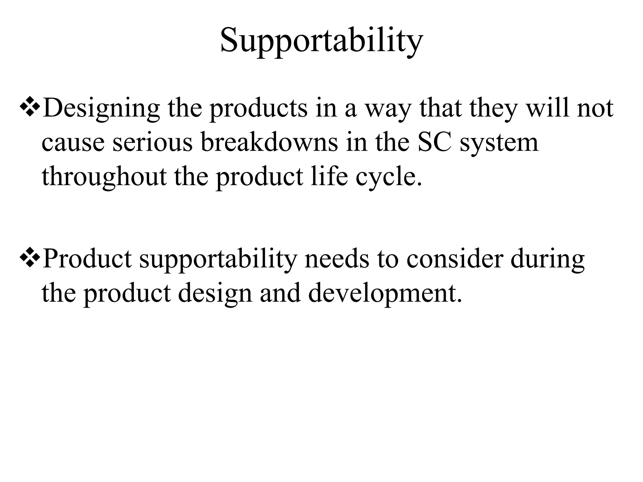 Supportability
Designing the products in a way that they will not
cause serious breakdowns in the SC system
throughout the product life cycle.
Product supportability needs to consider during
the product design and development.
 