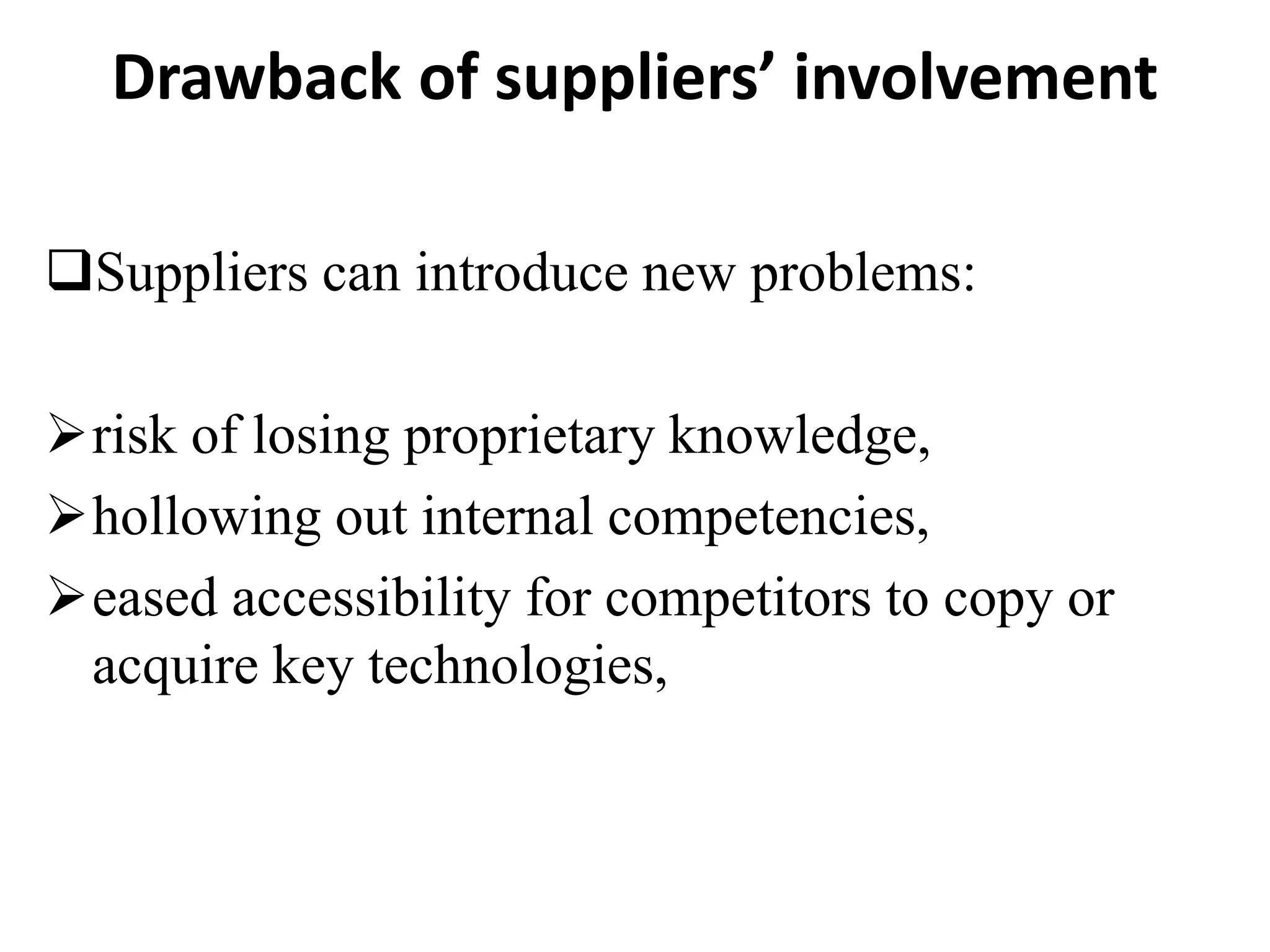 Drawback of suppliers’ involvement
Suppliers can introduce new problems:
risk of losing proprietary knowledge,
hollowing out internal competencies,
eased accessibility for competitors to copy or
acquire key technologies,
 