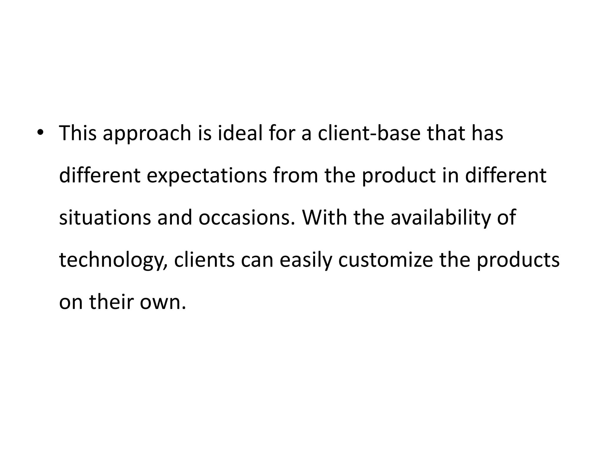 • This approach is ideal for a client-base that has
different expectations from the product in different
situations and occasions. With the availability of
technology, clients can easily customize the products
on their own.
 