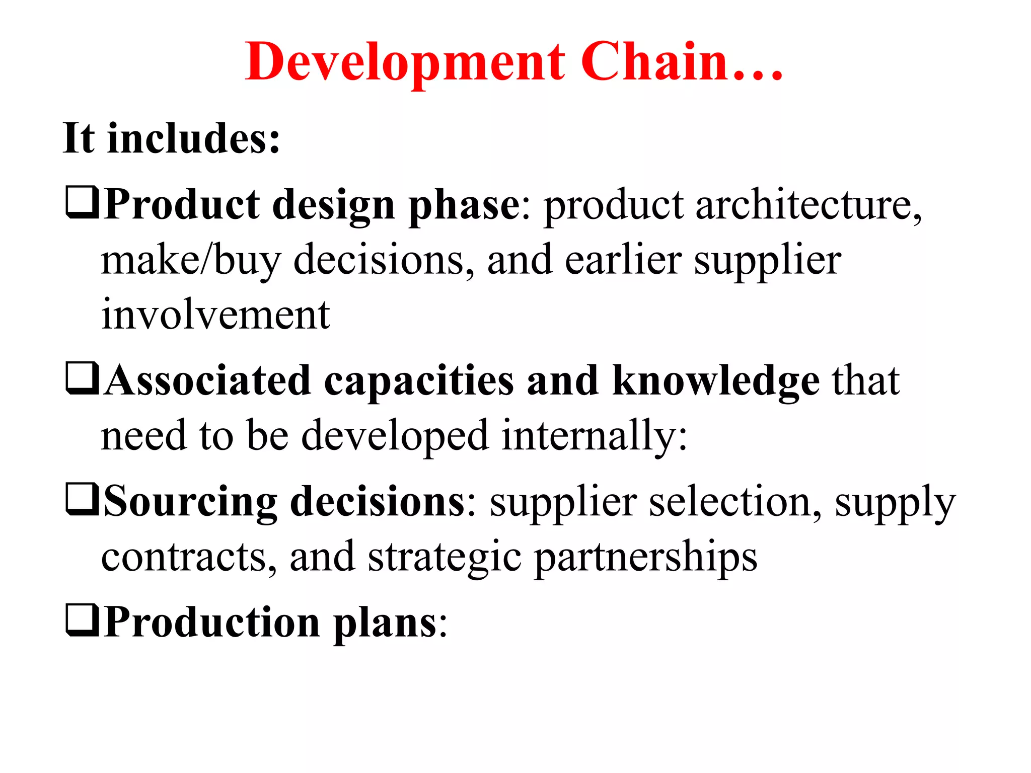 Development Chain…
It includes:
Product design phase: product architecture,
make/buy decisions, and earlier supplier
involvement
Associated capacities and knowledge that
need to be developed internally:
Sourcing decisions: supplier selection, supply
contracts, and strategic partnerships
Production plans:
 