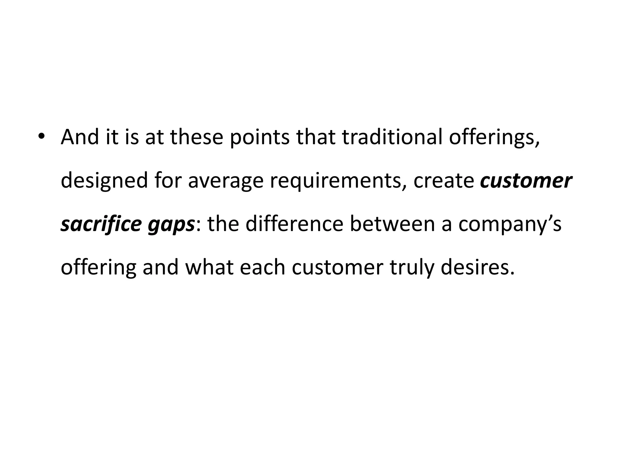 • And it is at these points that traditional offerings,
designed for average requirements, create customer
sacrifice gaps: the difference between a company’s
offering and what each customer truly desires.
 