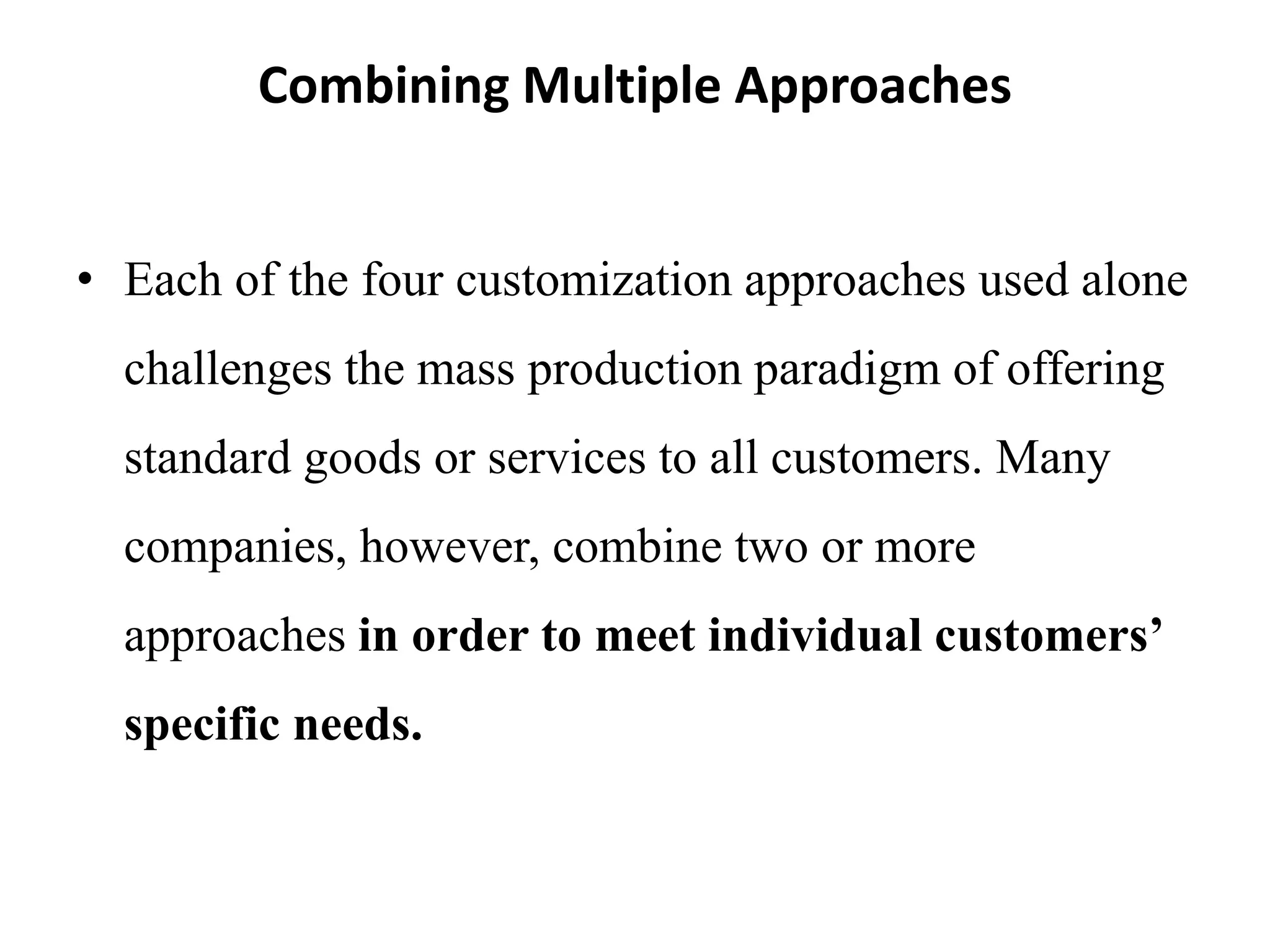 Combining Multiple Approaches
• Each of the four customization approaches used alone
challenges the mass production paradigm of offering
standard goods or services to all customers. Many
companies, however, combine two or more
approaches in order to meet individual customers’
specific needs.
 
