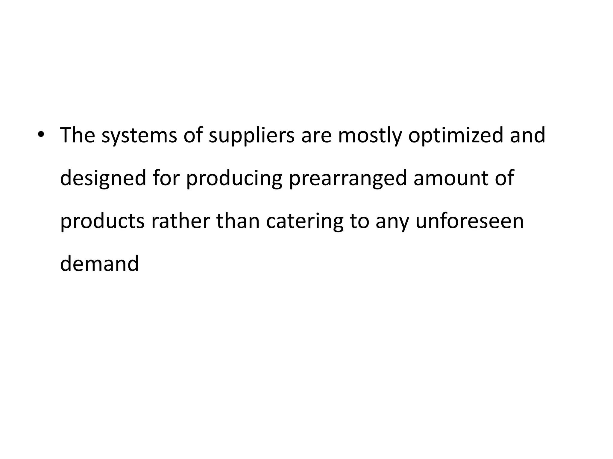 • The systems of suppliers are mostly optimized and
designed for producing prearranged amount of
products rather than catering to any unforeseen
demand
 