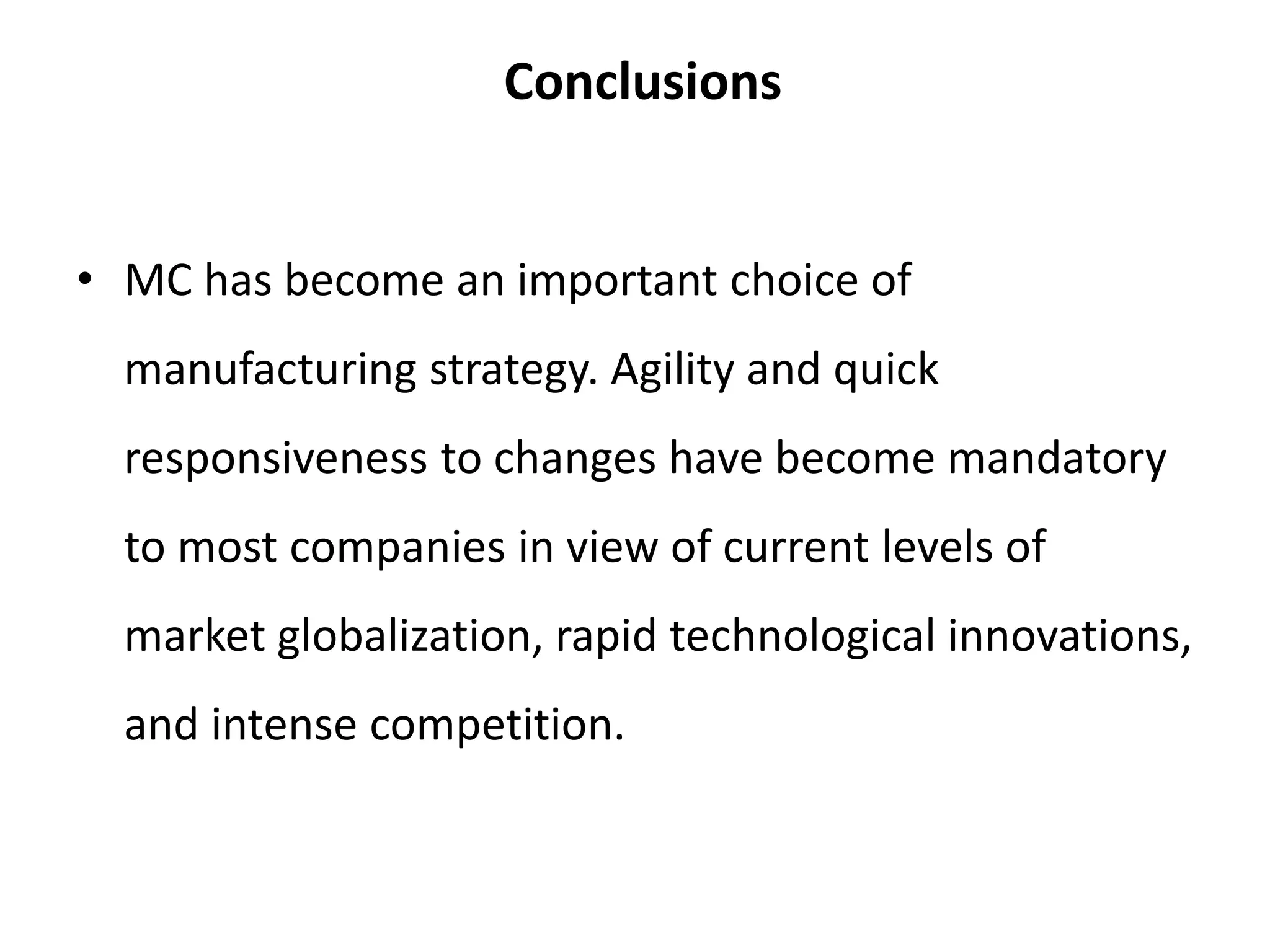 Conclusions
• MC has become an important choice of
manufacturing strategy. Agility and quick
responsiveness to changes have become mandatory
to most companies in view of current levels of
market globalization, rapid technological innovations,
and intense competition.
 