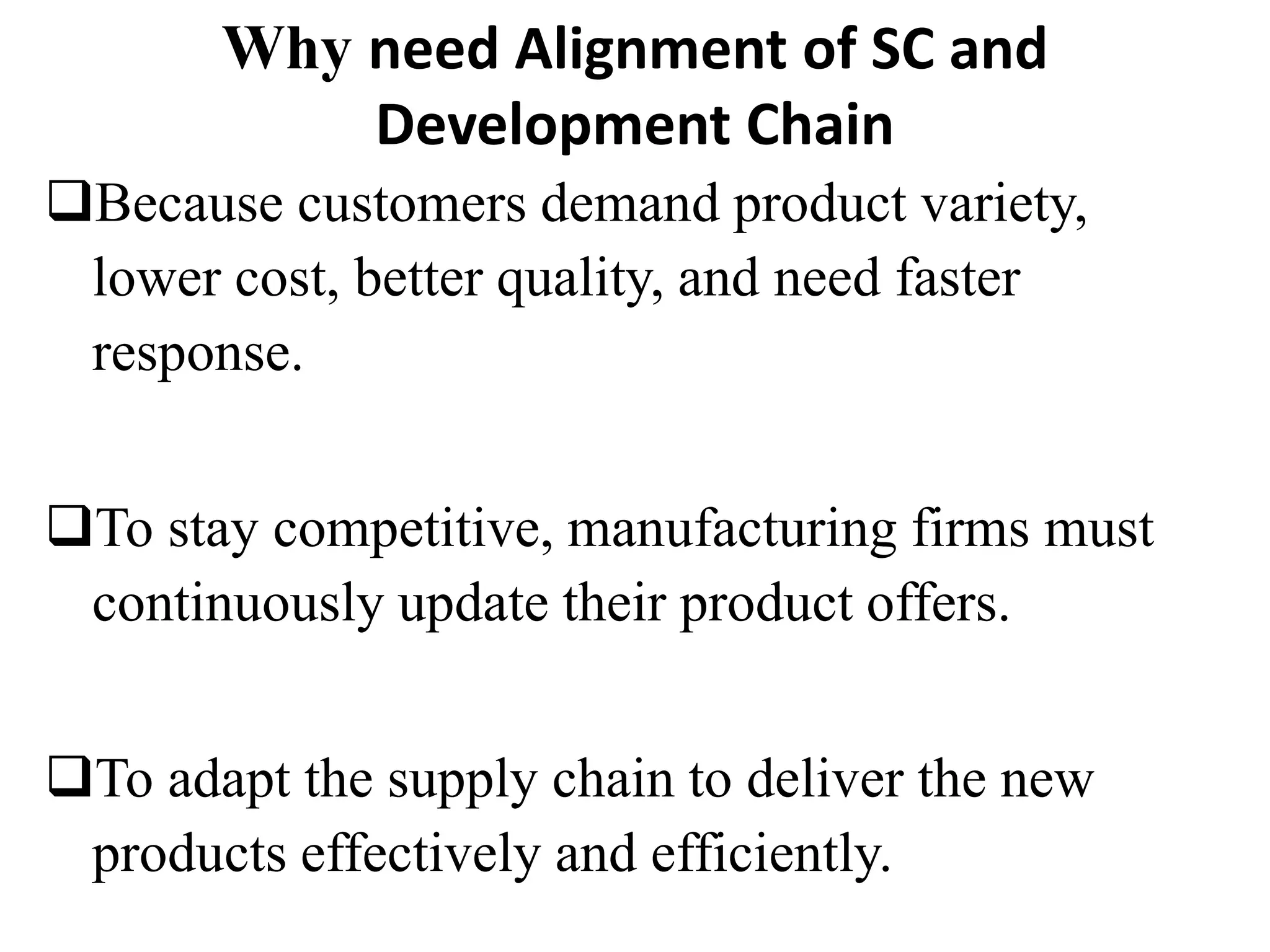 Why need Alignment of SC and
Development Chain
Because customers demand product variety,
lower cost, better quality, and need faster
response.
To stay competitive, manufacturing firms must
continuously update their product offers.
To adapt the supply chain to deliver the new
products effectively and efficiently.
 