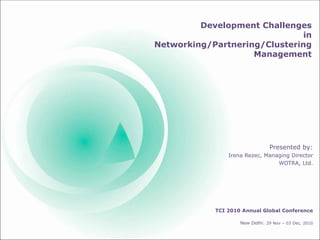 Development ChallengesDevelopment Challenges
in
Networking/Partnering/Clustering
ManagementManagement
Presented by:
Irena Rezec, Managing Director
WOTRA, Ltd.
TCI 2010 Annual Global Conference
New Delhi: 29 Nov – 03 Dec, 2010
 
