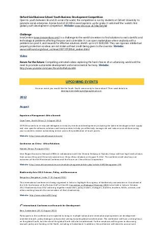 Oxford Said Business School Youth Business Development Competition
Open to youth between 16 and 21 across the world, the competition is run by students at Oxford University to
promote social enterprise. A prize fund of £2,000 in seed capital is up for grabs. It calls itself the ‘world’s first
global youth development competition’. Website: www.sbs.ox.ac.uk/oba/se/ybd
Challenge
InnoCentive (www.innocentive.com/) is a challenge to the world’s inventors to find solutions to real scientific and
technological problems affecting the poor and vulnerable. It is an open marketplace where anybody with a
problem can post it, and rewards for effective solutions stretch up to US $100,000. They use rigorous intellectual
property protection so ideas are not stolen without credit being given to the inventor. Website:
www.rockfound.org/about_us/news/2007/0720first_seeker.shtml
Video
Forum for the Future: Compelling animated videos exploring the hard choices of an urbanizing world and the
need to promote sustainable development and environmental harmony. Website:
http://www.youtube.com/user/forumforthefuture96
Have an event you would like the South-South community to know about? Then send details to
developmentchallenges@googlemail.com.
2012
August
Experience Management Africa Summit
Cape Town, South Africa (2-3 August 2012)
CEM Africa seeks to re-educate delegates on industry trends and developments, including the latest technologies which supply
end-user specific software, solutions and best practices to help you effectively manage risk and reduce costs while ensuring
your customers receive outstanding service across the proliferation of touch points.
Website: http://www.cemafricasummit.com/
Conference on China - Africa Relations
Nairobi, Kenya (9 august 2012)
Inter Region Economic Network (IREN) in collaboration with the Chinese Embassy in Nairobi, Kenya will host high level scholars
from across Africa and China to brainstorm on China Africa relations on August 9, 2012. The conference will also focus on
outcomes of the 5th Ministerial Conference of the Forum on China-Africa Cooperation.
Website: http://www.africanexecutive.com/modules/magazine/articles.php?article=6692&magazine=395
Biodiversity Asia 2012: Science, Policy, and Governance
Bengaluru (Bangalore), India (7-10 August 2012)
This international conference is being organized in India to highlight the urgency of biodiversity conservation in Asia ahead of
the 11th Conference of the Parties (CoP) of the UN Convention on Biological Diversity (CBD) to be held in India in October
2012. Biodiversity Asia 2012 will bring together researchers, policy makers, managers, students, teachers, NGOs, activists, and
others working towards the conservation of Asia's biodiversity.
Website: http://www.scbasia2012.org/
3rd
International Conference on Research for Development
Bern, Switzerland (20-22 August 2012)
Participants in the conference are expected to bring in multiple national and international perspectives on development-
oriented research, policy dialogue, and practice aiming towards global transformation. The conference will have a strong focus
on the global South; but the role of the global North will also be addressed. Further emphasis will be given to discussing
research policy and funding in the North, including in Switzerland. In addition, the conference will take into account and
UPCOMING EVENTS
 