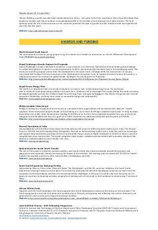 Nairobi, Kenya (10-11 July 2012)
Theme: Building a world class electronic media industry in Africa. Just under half of the countries in Africa have liberalised their
broadcast markets and there has been a considerable growth in the number of new television and radio stations. The final
opening up by the rest of the countries on the continent promises the kind of growth that the mobile market has experienced
over the next five years.
Website: http://aitecafrica.com/event/view/93
World Summit Youth Award
The international contest for young people using the Internet and mobiles to take action on the UN Millennium Development
Goals. Website: www.youthaward.org
Grand Challenges Canada: Request for Proposals
Grand Challenges Canada is pleased to announce a new initiative in its Maternal, Neonatal and Child Health grand challenge.
It’s called Saving Brains. Its goal is to unlock potential in children and dramatically transform lives in the developing world. The
money to fund this program comes from the Development Innovation Fund. In Budget 2008, the Government of Canada
committed $225 million CAD over five years to the Development Innovation Fund, to support the best minds in the world in a
collaborative search for solutions to global health challenges. For the Request for Proposals:
Website: http://www.grandchallenges.ca/wp-content/uploads/2011/05/Request_for_Proposals-Saving_Brains_EN.pdf
Zayad Future Energy Prize
The world is in desperate need of innovative solutions to create a new, sustainable energy future. No one knows
who or where the next great energy solution will come from. Solutions and technologies that could change the world are being
developed globally, and the $2.2 million Zayed Future Energy Prize, managed by Masdar in Abu Dhabi, recognizes and rewards
innovation, leadership, and long-term vision in renewable energy and sustainability.
Website: www.zayedfutureenergyprize.com/
Philips Liveable Cities Award
Philips is looking for individuals and community or non-government organizations and businesses with ideas for “simple
solutions” that will improve people’s health and well-being in a city to enter the Philips Liveable Cities Award. To help translate
these ideas into reality, three Award grants totalling €125,000 are on the line. One overall winning idea from any of the three
categories outlined below will receive a grant of €75,000, while the two additional ideas will receive grants of €25,000.
Website: http://www.because.philips.com/livable-cities-award/about-the-award
Piramal Foundation in India
Has established a US $25,000 prize for ideas that help advance full access to effective public health care in India. The Piramal
Prize is a $25,000 Social Entrepreneurship Competition focused on democratizing health care in India that seeks to encourage
and support bold entrepreneurial ideas which can profoundly impact access to higher standards of health for India’s rural and
marginalized urban communities. The award recognizes high-impact, scalable business models and innovative solutions that
directly or indirectly address India’s health-care crisis.
Website: www.piramalprize.org
Special Award for South-South Transfer
The aim of the award is to identify, provide visibility, and honour those who have successfully shared their projects and
approaches internationally, thereby increasing the impact of the initiative. The winning practice receives US $15,000 to further
transfer the awarded practice to other communities in developing countries.
Website: www.southsouthexpo.org
South-South Experience Exchange Facility
Supported by Mexico, China, India, Denmark, Spain, The Netherlands, and the U.K. and now Colombia, the South-South
Experience Exchange Facility is a multi-donor trust fund that promotes the idea that developing countries can learn from the
successes of other developing countries in overcoming similar challenges. In the past 12 months, the trust has given out 35
grants to countries for learning activities ranging from working with at risk youth in the Caribbean to outsourcing IT services in
Africa.
Website: www.southsouthcases.info
African Writers Fund
Together with the Ford Foundation, the Fund supports the work of independent creative writers living on the continent. The
Fund recognizes the vital role that poets and novelists play in Africa by anticipating and reflecting the cultural, economic and
political forces that continuously shape and reshape societies.
Website: http://www.trustafrica.org/index.php?option=com_content&task=view&id=91&Itemid=90&lang=fr
Joint NAM S&T Centre - ICCS Fellowship Programme
Centre for Science and Technology of the Non-Aligned and Other Developing Countries (NAM S&T Centre) and International
Center for Chemical Sciences (ICCS), (H.E.J. Research Institute of Chemistry and Dr. Panjwani Centre for Molecular Medicine and
Drug Research), University of Karachi, Karachi, Pakistan
Click here for more information
or contact: namstct@vsnl.com, namstct@bol.net.in, apknam@gmail.com
AWARDS AND FUNDING
 