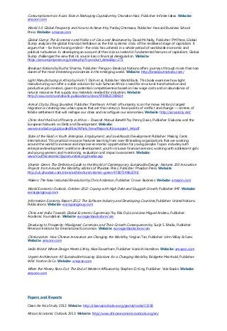 Consumptionomics: Asia’s Role in Reshaping Capitalism by Chandran Nair, Publisher: Infinite Ideas. Website:
amazon.com
World 3.0: Global Prosperity and How to Achieve It by Pankaj Ghemawa, Publisher: Harvard Business School
Press. Website: amazon.com
Global Slump: The Economics and Politics of Crisis and Resistance by David McNally, Publisher: PM Press. Global
Slump analyzes the global financial meltdown as the first systemic crisis of the neoliberal stage of capitalism. It
argues that – far from having ended – the crisis has ushered in a whole period of worldwide economic and
political turbulence. In developing an account of the crisis as rooted in fundamental features of capitalism, Global
Slump challenges the view that its source lies in financial deregulation. Website:
https://secure.pmpress.org/index.php?l=product_detail&p=271
Breakout Nations by Ruchir Sharma, Publisher: Penguin. Breakout Nations offers journeys through more than two
dozen of the most interesting economies in the emerging world. Website: http://breakoutnations.com/
Light Manufacturing in Africa by Hinh T. Dinh et al, Publisher: World Bank. This book examines how light
manufacturing can offer a viable solution for sub-Saharan Africa’s need for structural transformation and
productive job creation, given its potential competitiveness based on low wage costs and an abundance of
natural resources that supply raw materials needed for industries. Website:
http://issuu.com/world.bank.publications/docs/9780821389614
Arrival City by Doug Saunders, Publisher: Pantheon. A third of humanity is on the move. History’s largest
migration is creating new urban spaces that are this century’s focal points of conflict and change — centres of
febrile settlement that will reshape our cities and reconfigure our economies. Website: http://arrivalcity.net/
China: And the End of Poverty in Africa – Towards Mutual Benefit? by Penny Davis, Publisher: Diakonia and the
European Network on Debt and Development. Website:
www.eurodad.org/uploadedFiles/Whats_New/Reports/Kinarapport_A4.pdf
State of the Field in Youth Enterprise, Employment, and Livelihoods Development Publisher: Making Cents
International. This practical resource features learning from over 80 leading organizations that are working
around the world to increase and improve economic opportunities for young people. Topics include youth
enterprise development; workforce development; youth-inclusive financial services; working with adolescent girls
and young women; and monitoring, evaluation and impact assessment. Website:
www.YouthEconomicOpportunities.org/media.asp
Vitamin Green: The Definitive Guide to the World of Contemporary Sustainable Design: Features 100 Innovative
Projects from Around the World by editors of Phaidon Press, Publisher: Phaidon Press. Website:
http://uk.phaidon.com/store/architecture/vitamin-green-9780714862293/
Makers: The New Industrial Revolution by Chris Anderson, Publisher: Crown Business. Website: amazon.com
World Economic Outlook, October 2012: Coping with High Debt and Sluggish Growth, Publisher: IMF. Website:
eurospangroup.com
Information Economy Report 2012: The Software Industry and Developing Countries, Publisher: United Nations
Publications. Website: eurospangroup.com
China and India: Towards Global Economic Supremacy? by Rita Dulci and Jose Miguel Andreu, Publisher:
Academic Foundation. Website: eurospanbookstore.com
Devaluing to Prosperity: Misaligned Currencies and Their Growth Consequences by Surjit S. Bhalla, Publisher:
Peterson Institute for International Economics. Website: eurospanbookstore.com
Chinnovation: How Chinese Innovators are Changing the World by Yinglan Tan, Publisher: John Wiley & Sons.
Website: amazon.com
Hello World: Where Design Meets Life by Alice Rawsthorn, Publisher: Hamish Hamilton. Website: amazon.com
Urgent Architecture: 40 Sustainable Housing Solutions for a Changing World by Bridgette Meinhold, Publisher:
W.W. Norton & Co. Website: amazon.com
When the Money Runs Out: The End of Western Affluance by Stephen D. King, Publisher: Yale Books. Website:
amazon.com
Papers and Reports
Clean Air Asia Study 2012: Website: http://cleanairinitiative.org/portal/node/11338
African Economic Outlook 2013: Website: http://www.africaneconomicoutlook.org/en/
 