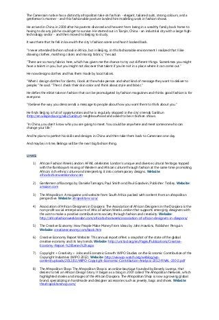 The Cameroon native has a distinctly afropolitan take on fashion - elegant, tailored suits, strong colours, and a
gentleman's manner - and this fashionable posture landed him modeling work in fashion shows.
He arrived in China in 2008 after his parents divorced and he went from being in a wealthy family back home to
having to do any job he could get to survive. He started out in Tianjin, China - an industrial city with a large high-
technology sector - and then moved to Beijing to study.
It was there that he fell in love with the city's fashion scene and hasn't looked back.
"I never attended fashion school in Africa, but in Beijing, in this fashionable environment I realized that I like
drawing clothes, matching colors and mixing fabrics," he said.
"There are so many fabrics here, which has given me the chance to try out different things. Sometimes you might
have a talent in you, but you might not discover that talent if you're not in a place where it can come out."
He now designs clothes and has them made by local tailors.
"When I design clothes for clients, I look at the whole person and what kind of message they want to deliver to
people," he said. "Then I check their skin color and think about style and fabric."
He defies the elitist take on fashion that can be promulgated by fashion magazines and thinks good fashion is for
everyone.
"I believe the way you dress sends a message to people about how you want them to think about you."
He finds Beijing is full of opportunities and he is regularly stopped in the city's trendy Sanlitun
(http://en.wikipedia.org/wiki/Sanlitun) neighbourhood and asked to be in fashion shows.
"In China, you don't know who you are going to meet. You could be anywhere and meet someone who can
change your life."
And he plans to perfect his skills and designs in China and then take them back to Cameroon one day.
And maybe, in time, Belinga will be the next big fashion thing.
LINKS:
1) African Fashion Week London: AFWL celebrates London’s unique and diverse cultural heritage, topped
with the flamboyant mixing of Western and African culture through fashion at the same time promoting
Africa’s rich ethnic culture and interpreting it into contemporary designs. Website:
africafashionweeklondon.com
2) Gentlemen of Bacongo by Daniele Tamagni, Paul Smith and Paul Goodwin, Publisher: Trolley. Website:
amazon.com
3) The Afropolitan: A magazine and website from South Africa packed with content from an afropolitan
perspective. Website: afropolitan.co.za/
4) Association of African Designers in Diaspora: The Association of African Designers in the Diaspora is the
non-profit social enterprise arm of Africa Fashion Week London that supports emerging designers with
the aim to make a positive contribution to society through fashion and creativity. Website:
http://africafashionweeklondon.com/africafashionweek/association-of-african-designers-in-diaspora/
5) The Creative Economy: How People Make Money From Ideas by John Howkins, Publisher: Penguin.
Website: creativeeconomy.com/book.htm
6) Creative Economy Report Website: This annual report offers a snapshot of the state of the global
creative economy and its key trends. Website: http://unctad.org/en/Pages/Publications/Creative-
Economy-Report-%28Series%29.aspx
7) Copyright + Creativity = Jobs and Economic Growth: WIPO Studies on the Economic Contribution of the
Copyright Industries (WIPO 2012). Website: http://www.ip-watch.org/weblog/wp-
content/uploads/2012/02/WIPO-Copyright-Economic-Contribution-Analysis-2012-FINAL-230-2.pdf
8) The Afropolitan Shop: The Afropolitan Shop is an online boutique founded by Beverly Lwenya, that
desires to tell an African Design Story. It began as a blog in 2007 called The Afropolitan Network, which
highlighted stories and images of the African Diaspora. The Afropolitan Shop is now a growing global
brand, specializing in handmade and designer accessories such as jewelry, bags and shoes. Website:
theafropolitanshop.com/
 