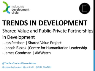 TRENDS IN DEVELOPMENT
Shared Value and Public-Private Partnerships
in Development
- Jess Pattison | Shared Value Project
- Janosh Biczok |Centre for Humanitarian Leadership
- James Goodman | AidWatch
@TheDevCircle #SharedValue
@sharedvalueaust @centrehl @AID_WATCH
 