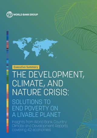 1
The Development, Climate, and Nature Crisis: Solutions to End Poverty on a Livable Planet
THE DEVELOPMENT,
CLIMATE, AND
NATURE CRISIS:
SOLUTIONS TO
END POVERTY ON
A LIVABLE PLANET
Insights from World Bank Country
Climate and Development Reports
covering 42 economies
 