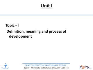 TRINITY INSTITUTE OF PROFESSIONAL STUDIES
Sector – 9, Dwarka Institutional Area, New Delhi-75
Unit I
Topic - I
Definition, meaning and process of
development
 