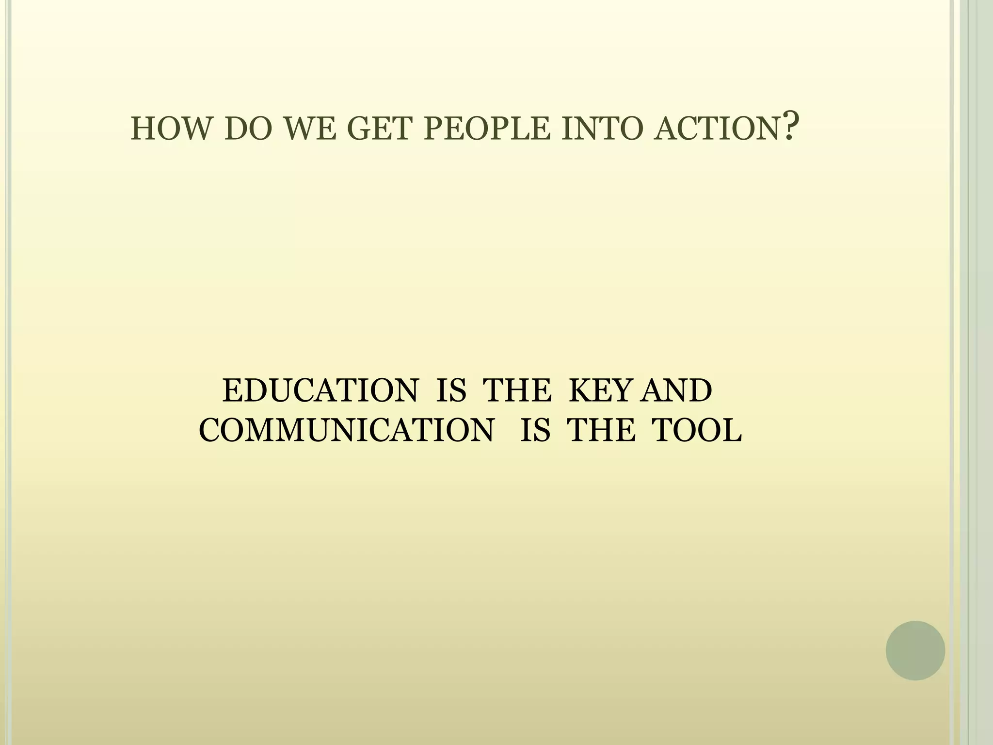 HOW DO WE GET PEOPLE INTO ACTION?
EDUCATION IS THE KEY AND
COMMUNICATION IS THE TOOL
 
