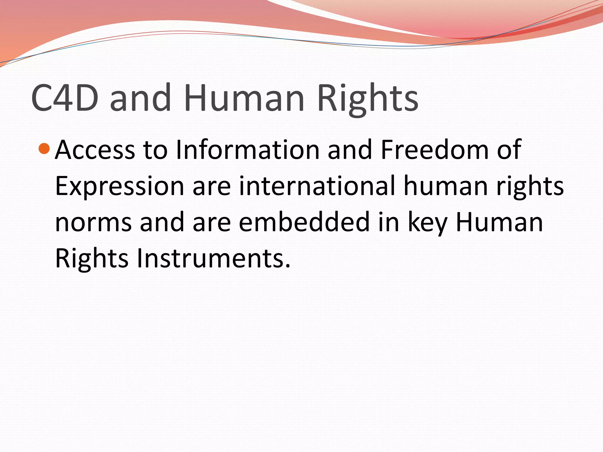 C4D and Human Rights
Access to Information and Freedom of
Expression are international human rights
norms and are embedded in key Human
Rights Instruments.
 